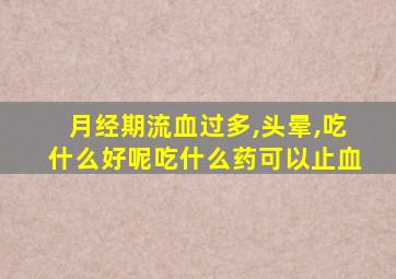 月经期流血过多,头晕,吃什么好呢吃什么药可以止血