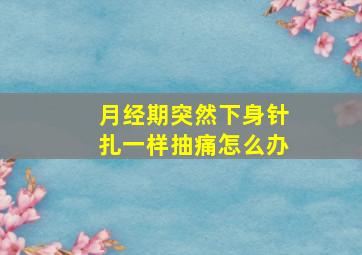 月经期突然下身针扎一样抽痛怎么办