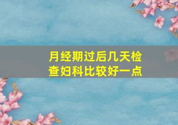 月经期过后几天检查妇科比较好一点