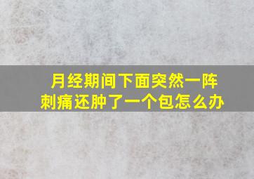 月经期间下面突然一阵刺痛还肿了一个包怎么办