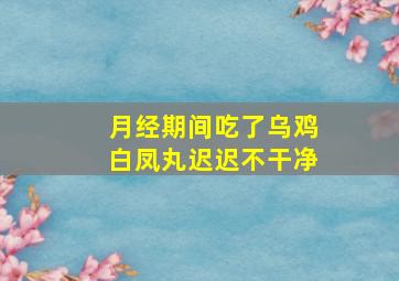 月经期间吃了乌鸡白凤丸迟迟不干净