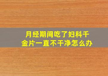 月经期间吃了妇科千金片一直不干净怎么办