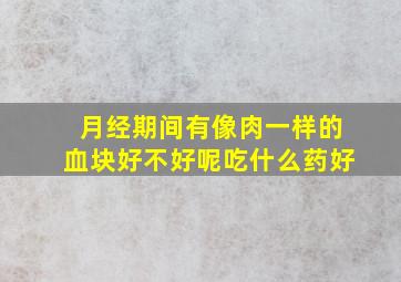 月经期间有像肉一样的血块好不好呢吃什么药好