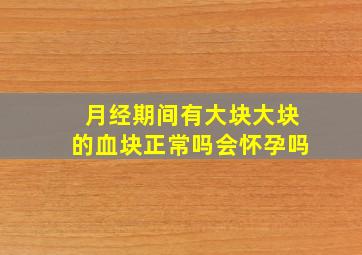 月经期间有大块大块的血块正常吗会怀孕吗