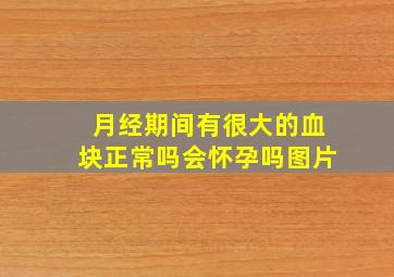 月经期间有很大的血块正常吗会怀孕吗图片