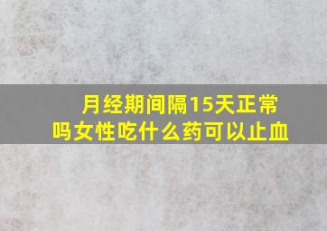 月经期间隔15天正常吗女性吃什么药可以止血