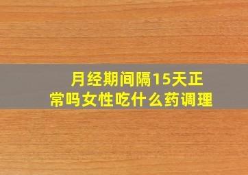 月经期间隔15天正常吗女性吃什么药调理