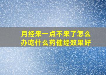 月经来一点不来了怎么办吃什么药催经效果好