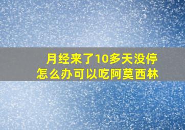 月经来了10多天没停怎么办可以吃阿莫西林