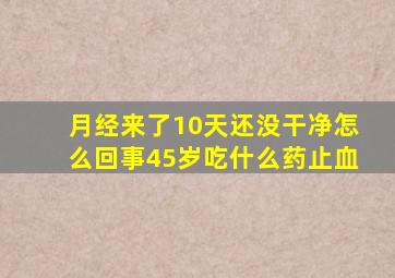 月经来了10天还没干净怎么回事45岁吃什么药止血