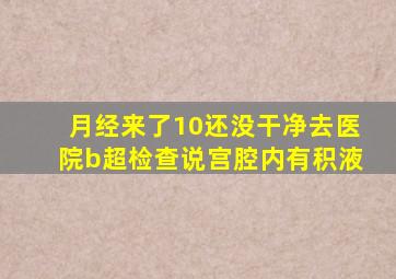 月经来了10还没干净去医院b超检查说宫腔内有积液