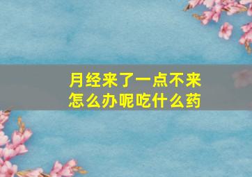 月经来了一点不来怎么办呢吃什么药