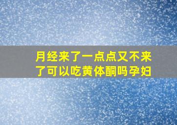 月经来了一点点又不来了可以吃黄体酮吗孕妇