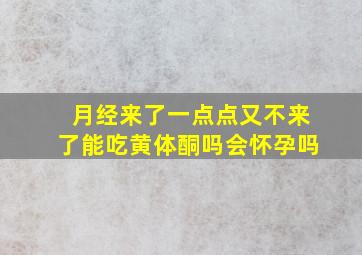 月经来了一点点又不来了能吃黄体酮吗会怀孕吗