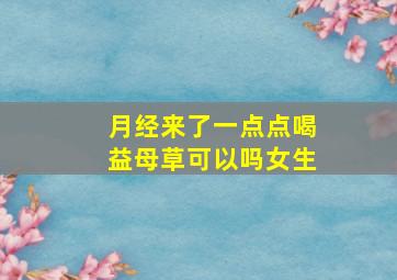 月经来了一点点喝益母草可以吗女生