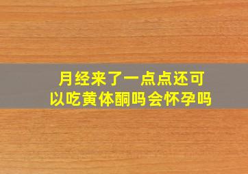 月经来了一点点还可以吃黄体酮吗会怀孕吗