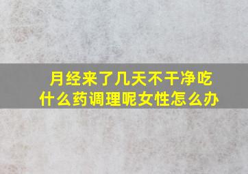 月经来了几天不干净吃什么药调理呢女性怎么办