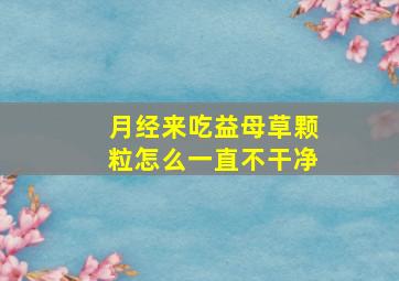 月经来吃益母草颗粒怎么一直不干净