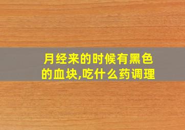 月经来的时候有黑色的血块,吃什么药调理