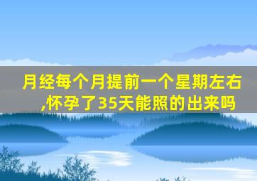 月经每个月提前一个星期左右,怀孕了35天能照的出来吗