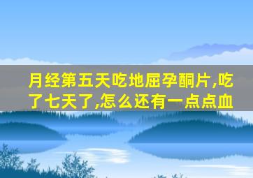 月经第五天吃地屈孕酮片,吃了七天了,怎么还有一点点血