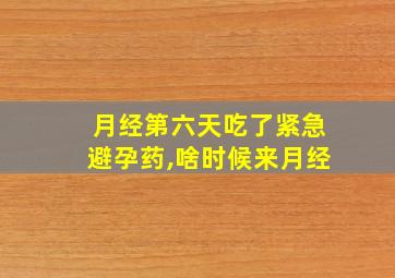 月经第六天吃了紧急避孕药,啥时候来月经