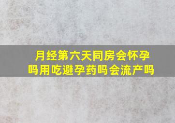 月经第六天同房会怀孕吗用吃避孕药吗会流产吗