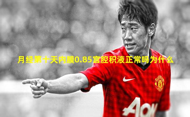 月经第十天内膜0.85宫腔积液正常吗为什么