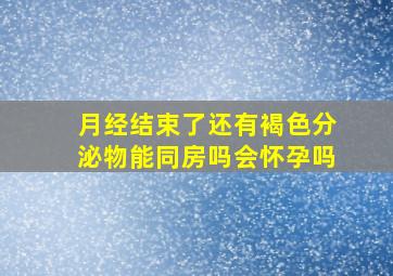 月经结束了还有褐色分泌物能同房吗会怀孕吗