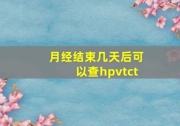 月经结束几天后可以查hpvtct