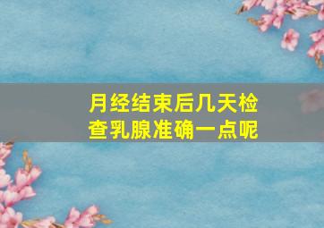 月经结束后几天检查乳腺准确一点呢