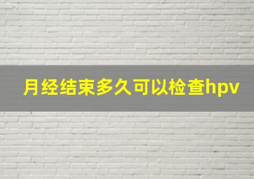 月经结束多久可以检查hpv