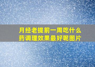 月经老提前一周吃什么药调理效果最好呢图片