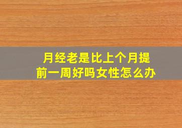 月经老是比上个月提前一周好吗女性怎么办