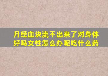 月经血块流不出来了对身体好吗女性怎么办呢吃什么药