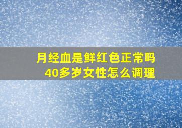 月经血是鲜红色正常吗40多岁女性怎么调理