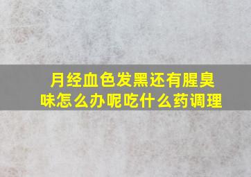 月经血色发黑还有腥臭味怎么办呢吃什么药调理