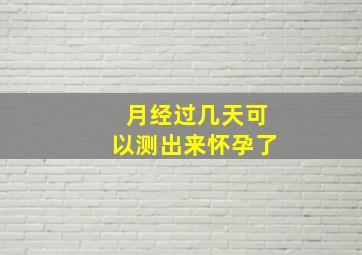 月经过几天可以测出来怀孕了