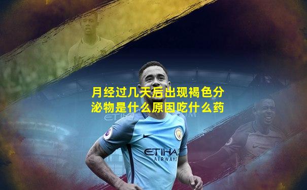 月经过几天后出现褐色分泌物是什么原因吃什么药