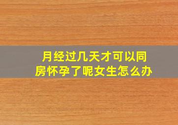 月经过几天才可以同房怀孕了呢女生怎么办