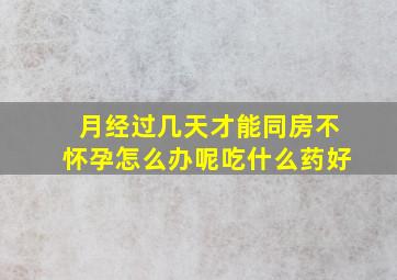 月经过几天才能同房不怀孕怎么办呢吃什么药好