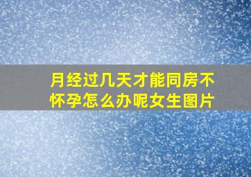 月经过几天才能同房不怀孕怎么办呢女生图片