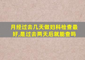 月经过去几天做妇科检查最好,是过去两天后就能查吗