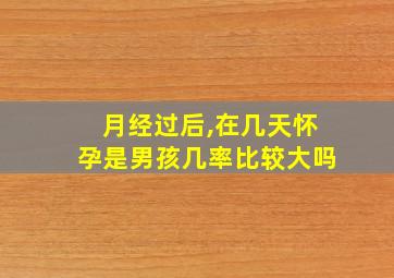 月经过后,在几天怀孕是男孩几率比较大吗