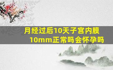 月经过后10天子宫内膜10mm正常吗会怀孕吗