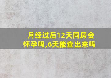 月经过后12天同房会怀孕吗,6天能查出来吗