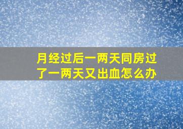 月经过后一两天同房过了一两天又出血怎么办