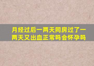 月经过后一两天同房过了一两天又出血正常吗会怀孕吗