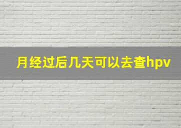 月经过后几天可以去查hpv