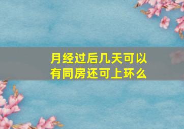 月经过后几天可以有同房还可上环么